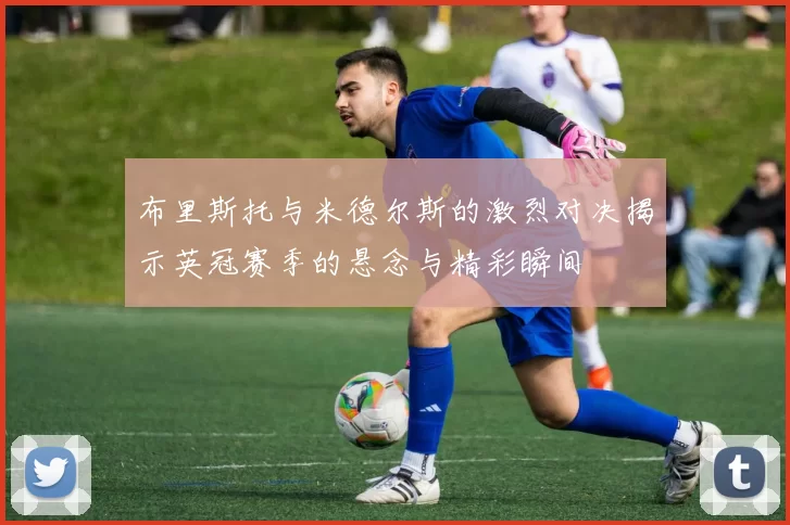 布里斯托与米德尔斯的激烈对决揭示英冠赛季的悬念与精彩瞬间