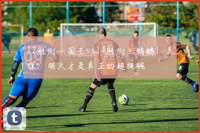 12胜倒一国王vs14胜倒三鹈鹕!美媒:明天才是真正的超级碗