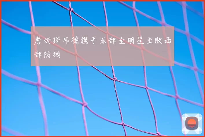 詹姆斯韦德携手东部全明星击败西部防线
