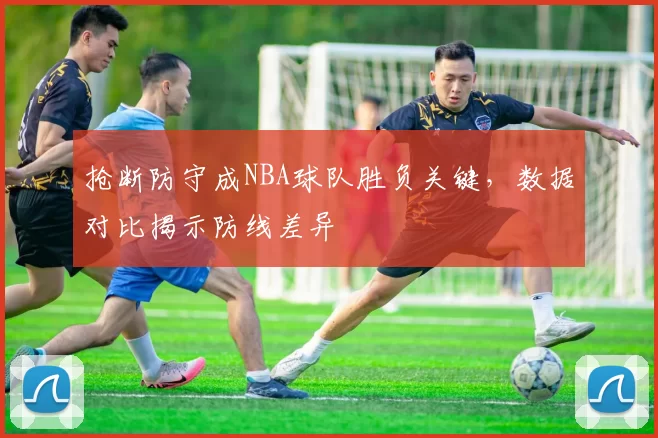 抢断防守成NBA球队胜负关键，数据对比揭示防线差异