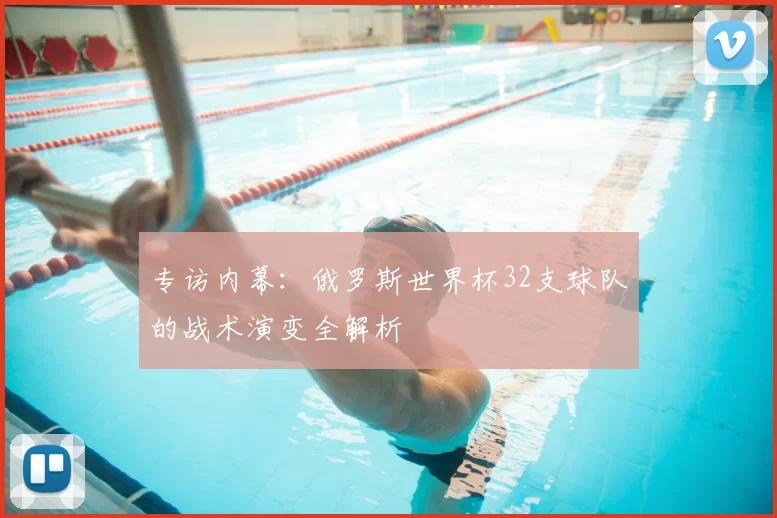 专访内幕：俄罗斯世界杯32支球队的战术演变全解析