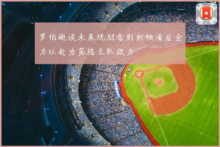 罗伯逊谈未来规划告别利物浦后全力以赴为苏格兰队效力