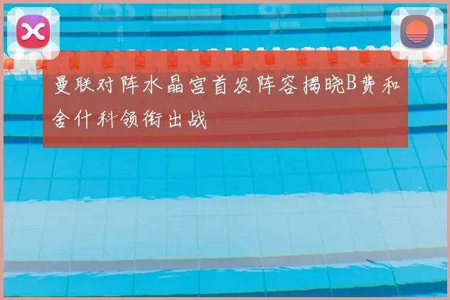 曼联对阵水晶宫首发阵容揭晓B费和舍什科领衔出战