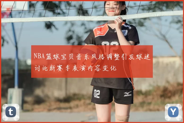 NBA篮球宝贝音乐风格调整引发球迷讨论新赛季表演内容变化
