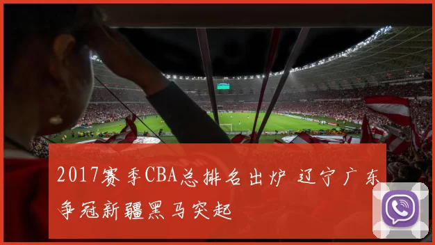 2017赛季CBA总排名出炉 辽宁广东争冠新疆黑马突起