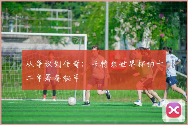 从争议到传奇:卡特尔世界杯的十二年筹备秘辛
