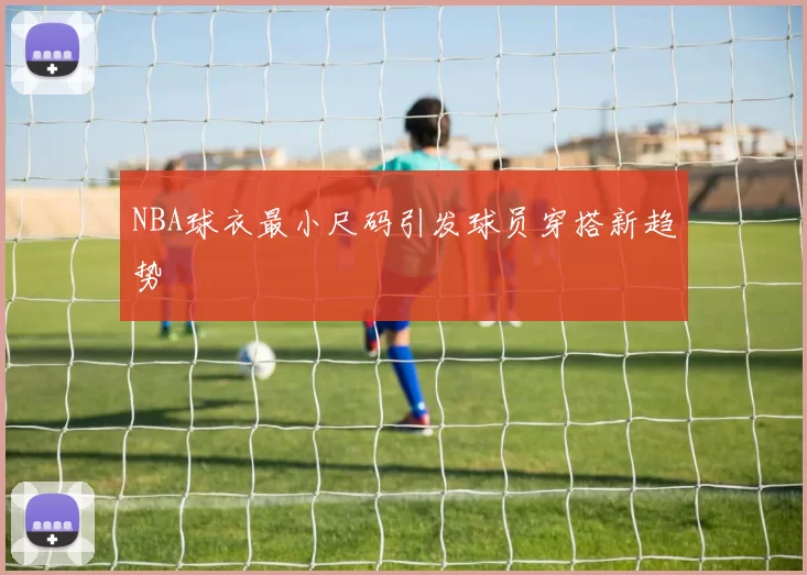 NBA球衣最小尺码引发球员穿搭新趋势