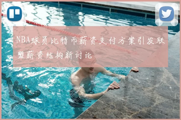 NBA球员比特币薪资支付方案引发联盟薪资结构新讨论