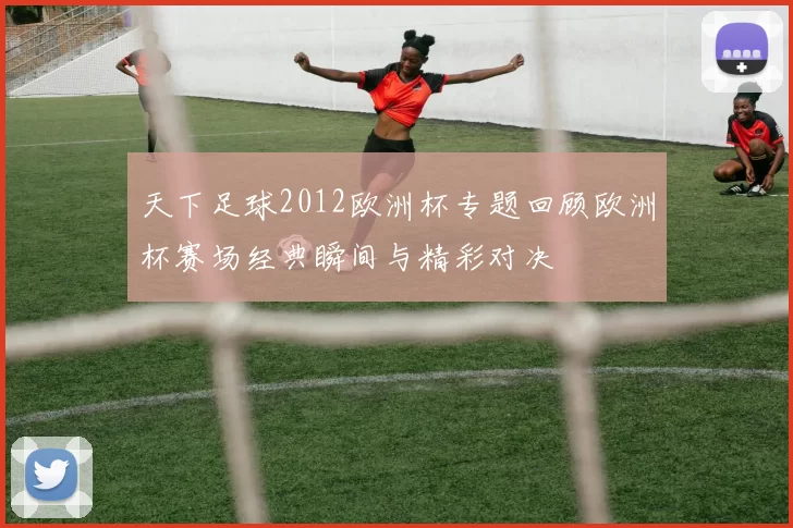 天下足球2012欧洲杯专题回顾欧洲杯赛场经典瞬间与精彩对决