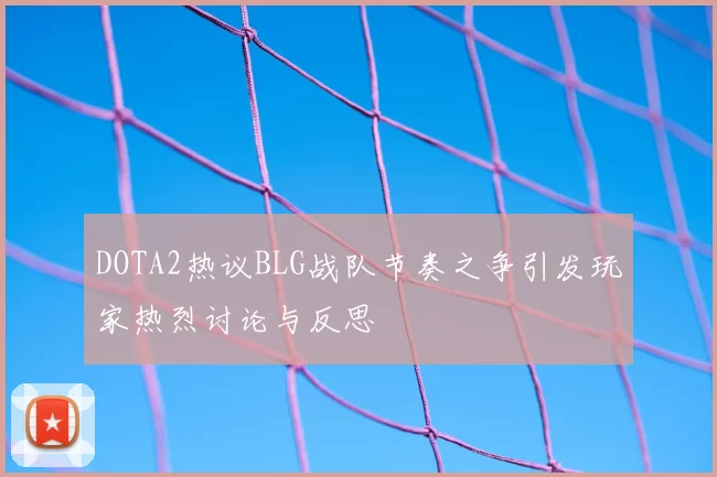DOTA2热议BLG战队节奏之争引发玩家热烈讨论与反思