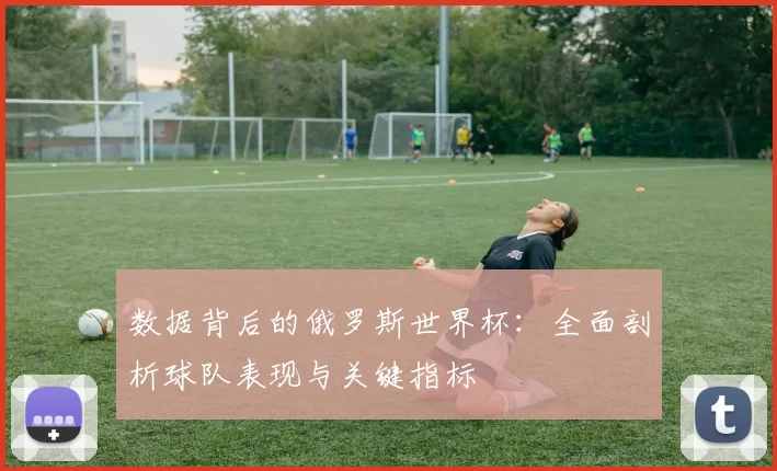 数据背后的俄罗斯世界杯:全面剖析球队表现与关键指标
