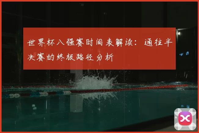 世界杯八强赛时间表解读:通往半决赛的终极路径分析