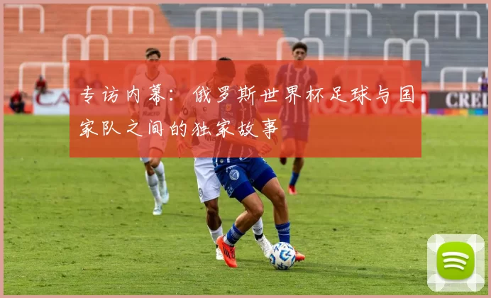 专访内幕:俄罗斯世界杯足球与国家队之间的独家故事