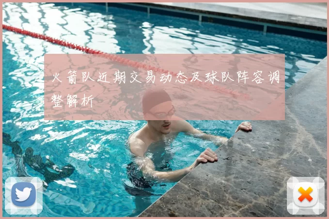 火箭队近期交易动态及球队阵容调整解析