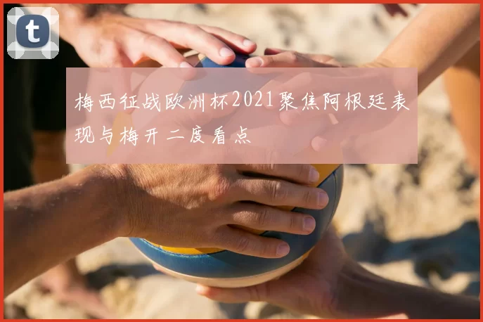 梅西征战欧洲杯2021聚焦阿根廷表现与梅开二度看点