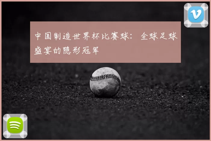 中国制造世界杯比赛球:全球足球盛宴的隐形冠军