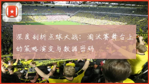 深度剖析点球大战：淘汰赛舞台上的策略演变与数据密码