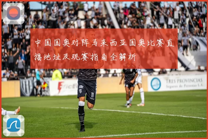 中国国奥对阵马来西亚国奥比赛直播地址及观赛指南全解析