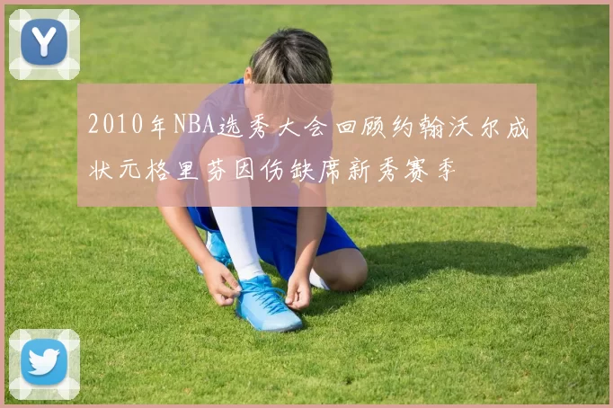 2010年NBA选秀大会回顾约翰沃尔成状元格里芬因伤缺席新秀赛季
