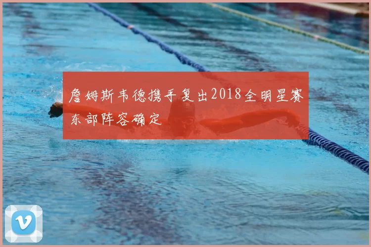 詹姆斯韦德携手复出2018全明星赛东部阵容确定