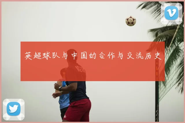 英超球队与中国的合作与交流历史