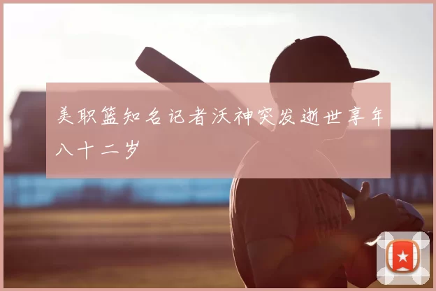 美职篮知名记者沃神突发逝世享年八十二岁