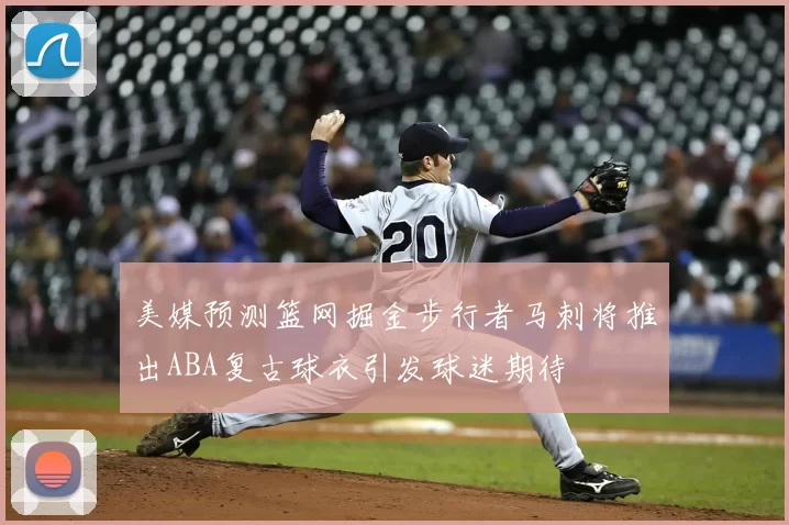 美媒预测篮网掘金步行者马刺将推出ABA复古球衣引发球迷期待
