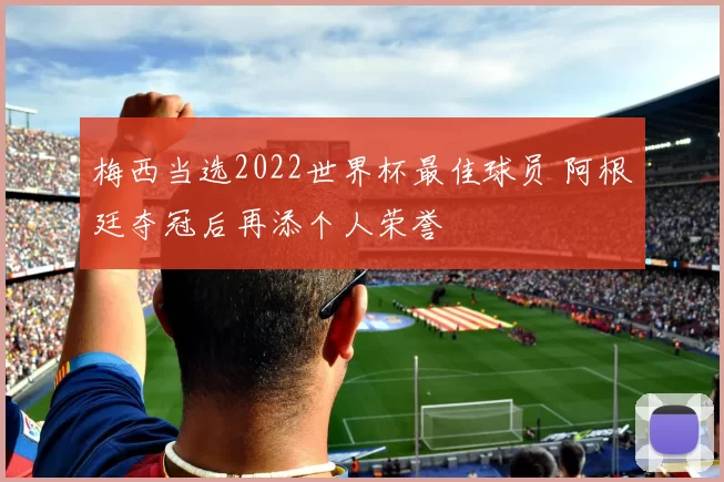 梅西当选2022世界杯最佳球员 阿根廷夺冠后再添个人荣誉