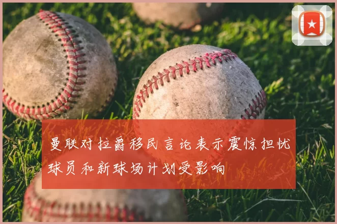 曼联对拉爵移民言论表示震惊担忧球员和新球场计划受影响