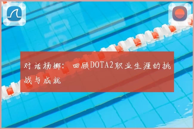 对话杨娜：回顾DOTA2职业生涯的挑战与成就