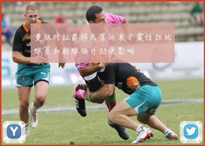 曼联对拉爵移民言论表示震惊担忧球员和新球场计划受影响