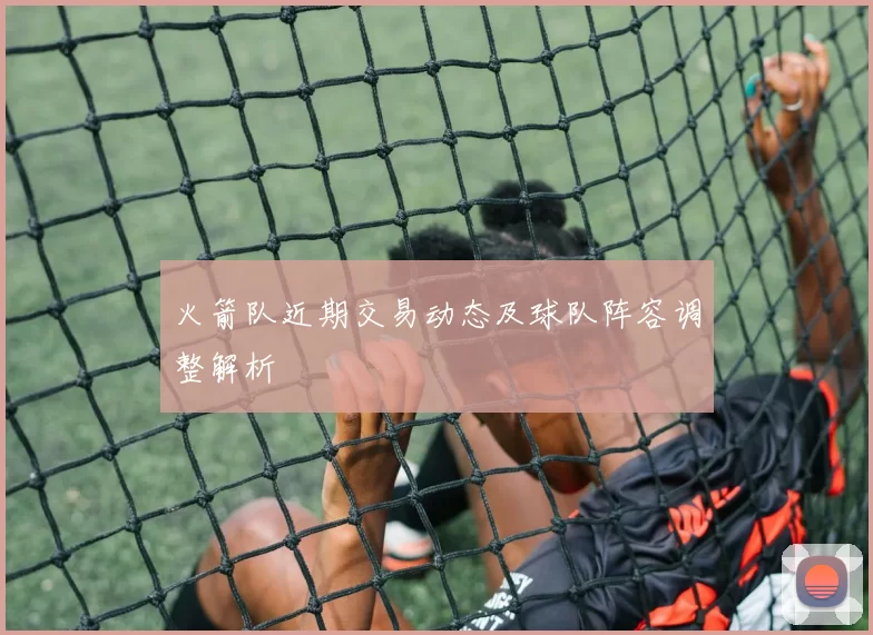 火箭队近期交易动态及球队阵容调整解析