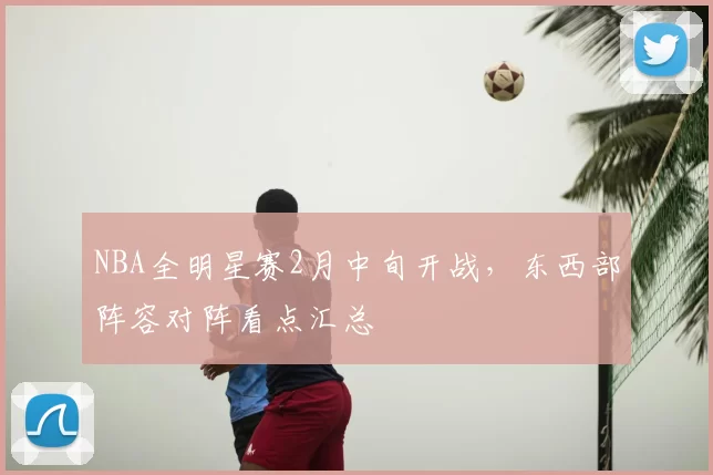 NBA全明星赛2月中旬开战，东西部阵容对阵看点汇总