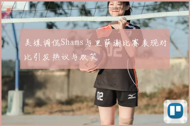 美媒调侃Shams与里萨谢比赛表现对比引发热议与欢笑