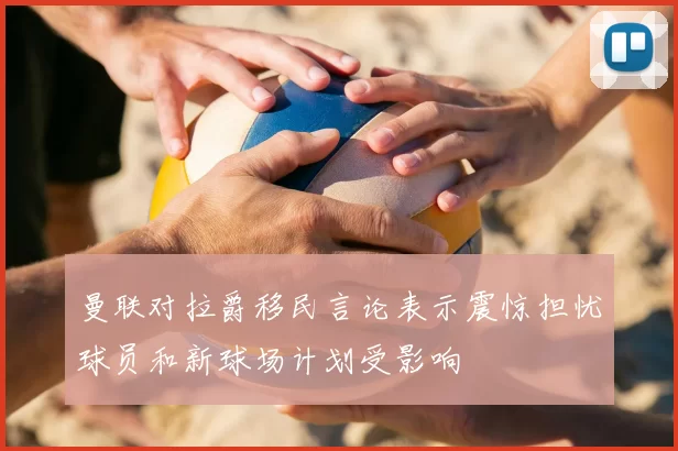 曼联对拉爵移民言论表示震惊担忧球员和新球场计划受影响