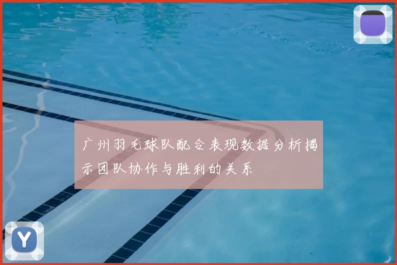 广州羽毛球队配合表现数据分析揭示团队协作与胜利的关系