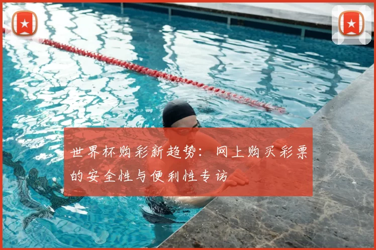 世界杯购彩新趋势:网上购买彩票的安全性与便利性专访