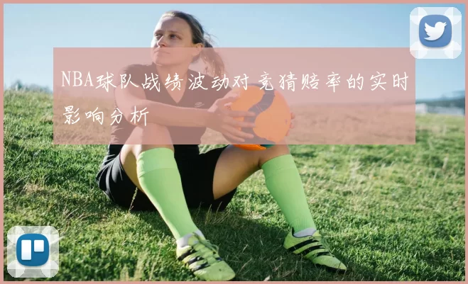 NBA球队战绩波动对竞猜赔率的实时影响分析