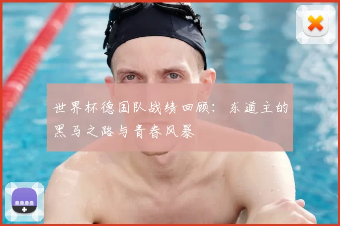 世界杯德国队战绩回顾:东道主的黑马之路与青春风暴
