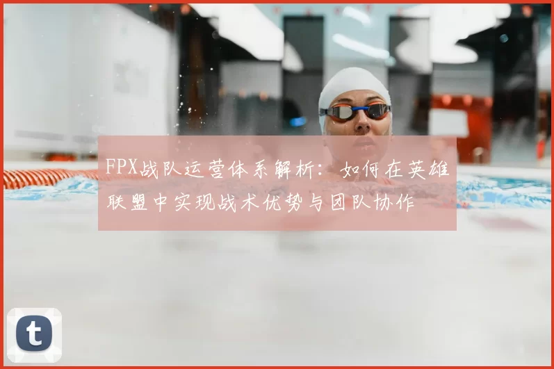 FPX战队运营体系解析:如何在英雄联盟中实现战术优势与团队协作