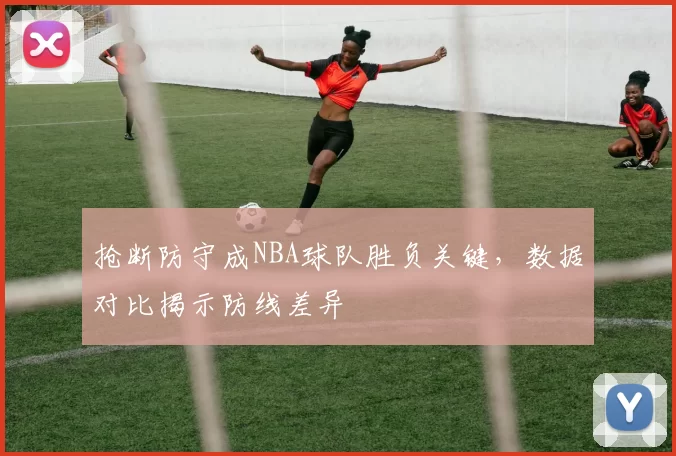 抢断防守成NBA球队胜负关键，数据对比揭示防线差异
