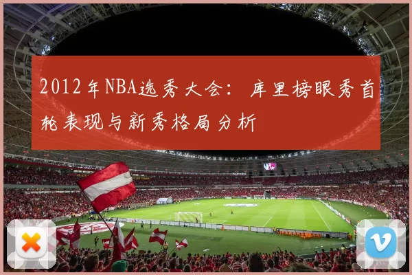 2012年NBA选秀大会：库里榜眼秀首轮表现与新秀格局分析