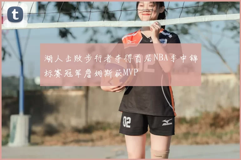 湖人击败步行者夺得首届NBA季中锦标赛冠军詹姆斯获MVP