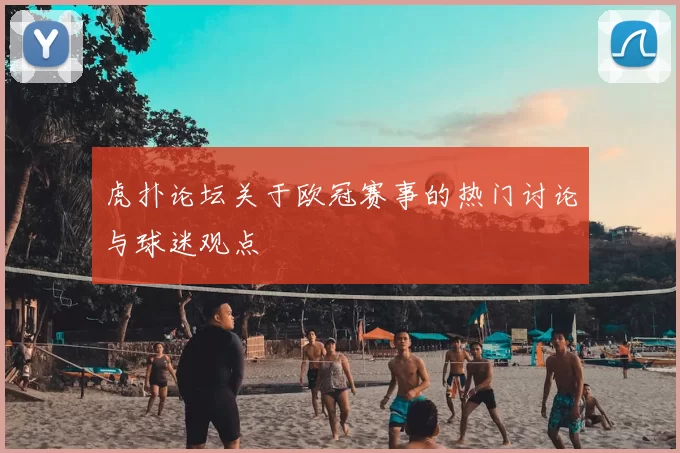 虎扑论坛关于欧冠赛事的热门讨论与球迷观点