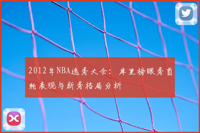2012年NBA选秀大会：库里榜眼秀首轮表现与新秀格局分析