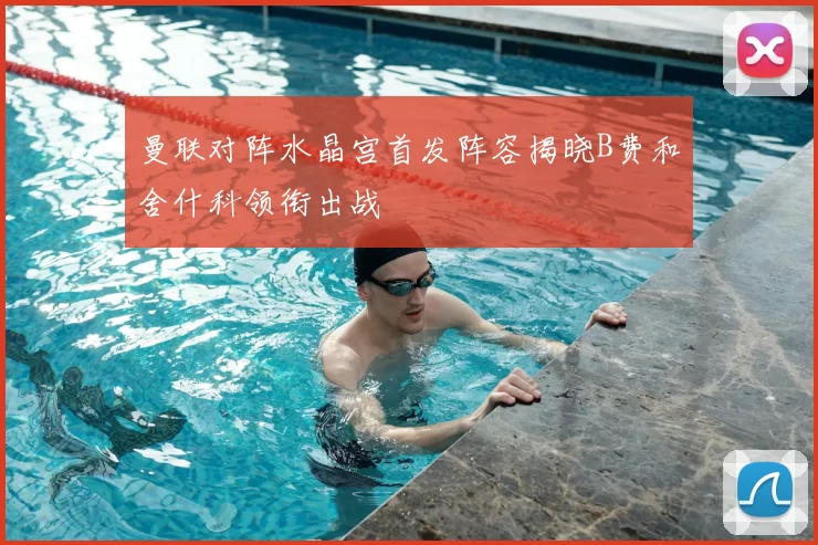 曼联对阵水晶宫首发阵容揭晓B费和舍什科领衔出战
