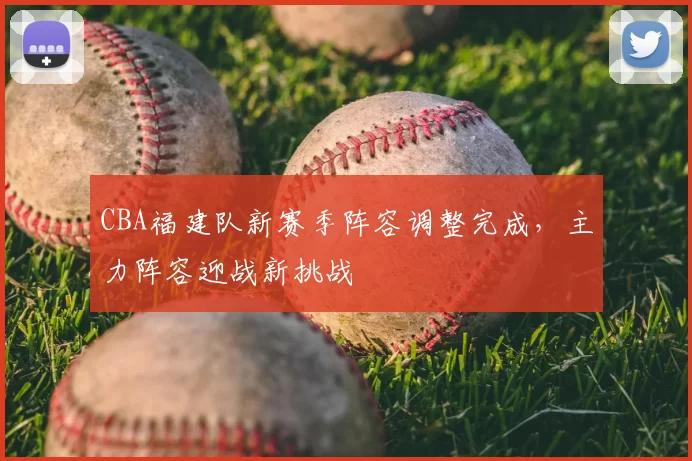 CBA福建队新赛季阵容调整完成,主力阵容迎战新挑战
