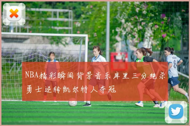 NBA精彩瞬间背景音乐库里三分绝杀勇士逆转凯尔特人夺冠