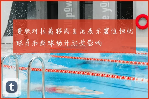 曼联对拉爵移民言论表示震惊担忧球员和新球场计划受影响