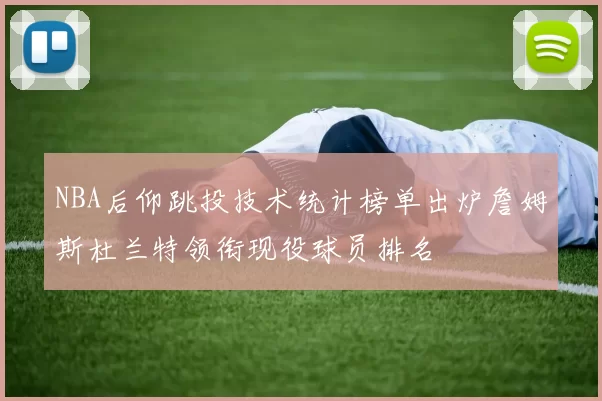 NBA后仰跳投技术统计榜单出炉詹姆斯杜兰特领衔现役球员排名